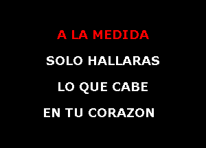A LA MEDI DA
SOLO HALLARAS

L0 QUE CABE

EN TU CORAZON