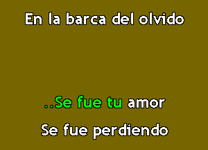 En la barca del olvido

..Se fue tu amor

Se fue perdiendo