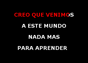 CREO QUE VENIMOS

A ESTE MUNDO
NADA MAS
PARA APRENDER