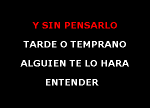 Y SIN PENSARLO
TARDE 0 TEMPRANO

ALGUIEN TE LO HARA

ENTENDER