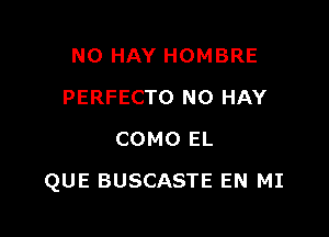 NO HAY HOMBRE
PERFECTO N0 HAY
COMO EL

QUE BUSCASTE EN MI