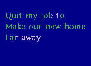 Quit my job to
Make our new home

Far away