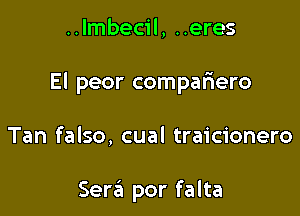 ..lmbecil, ..eres

El peor compafiero

Tan falso, cual traicionero

Sera por falta