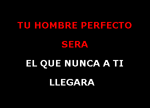 TU HOMBRE PERFECTO
SERA

EL QUE NUNCA A TI

LLEGARA