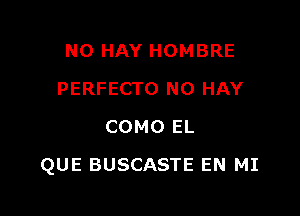 NO HAY HOMBRE
PERFECTO N0 HAY
COMO EL

QUE BUSCASTE EN MI