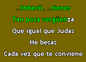 ..lmbecil, ..tienes
Tan poca vergijenza
Que igual que Judas

Me besas

Cada vez que te conviene