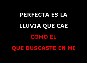 PERFECTA ES LA
LLUVIA QUE CAE
COMO EL

QUE BUSCASTE EN MI