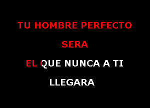 TU HOMBRE PERFECTO
SERA

EL QUE NUNCA A TI

LLEGARA