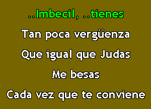 ..lmbecil, ..tienes
Tan poca vergijenza
Que igual que Judas

Me besas

Cada vez que te conviene