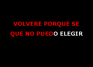 VOLVERE PORQUE SE

QUE NO PUEDO ELEGIR