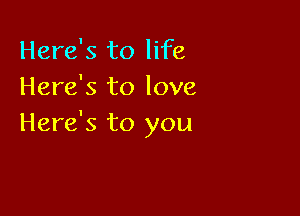 Here's to life
Here's to love

Here's to you