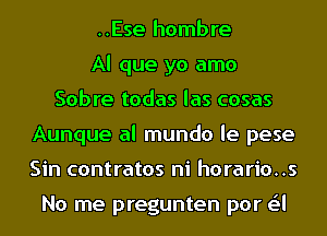 ..Ese hombre
Al que yo amo
Sabre todas las cosas
Aunque al mundo le pese
Sin contratos ni horario..s

No me pregunten por a