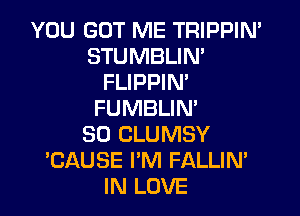 YOU GOT ME TRIPPIN'
STUMBLIN'
FLIPPIN'
FUMBLIN'

SO CLUMSY
'CAUSE I'M FALLIN'
IN LOVE