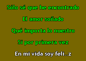 Sdlo Q que he encontrado
El amor soflado
Que' importa lo nuestro
Si por primera vez

En mi Vida soy feli..z