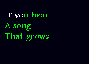 If you hear
A song

That grows