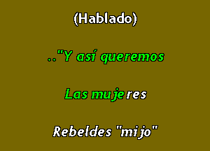 (Hablado)

..Y 053' queremos

Las muje res

Rebeldes mijo