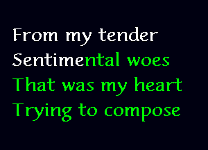 From my tender
Sentimental woes
That was my heart
Trying to compose
