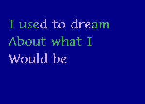 I used to dream
About what I

Would be