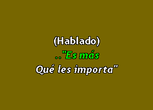 (Hablado)

..Es mds
Que4 les importa