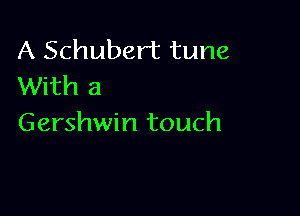 A Schubert tune
With a

Gershwin touch