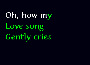 Oh, how my
Love song

Gently cries