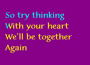 So try thinking
With your heart

We'll be together
Again