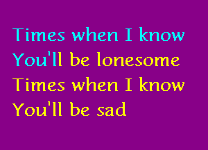 Times when I know
You'll be lonesome

Times when I know
You'll be sad