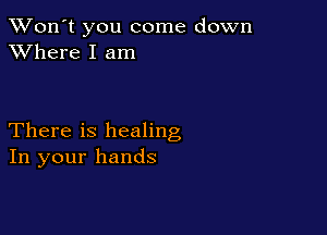 TWon't you come down
XVhere I am

There is healing
In your hands