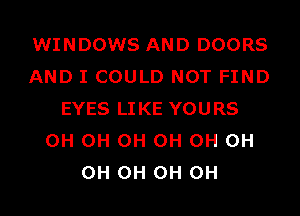 WINDOWS AND DOORS
AND I COULD NOT FIND

EYES LIKE YOURS
OH OH OH 0H OH OH
OH 0H 0H 0H