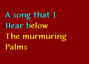 A song that I
Hear below

The murmuring
Palms