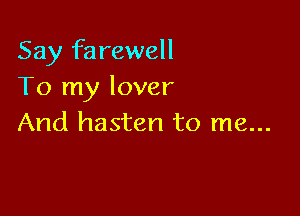Say farewell
To my lover

And hasten to me...
