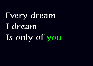 Every dream
I dream

Is only of you