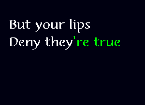 But your lips
Deny they're true