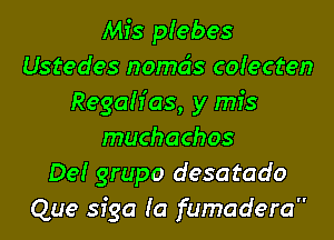 Mfs pIebes
Ustedes nomds colecten
Regalias, y mis

muchachos
De! grupo desatado
Que sfga Ia fumadera