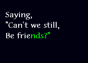 Saying,
Can't we still,

Be friends?