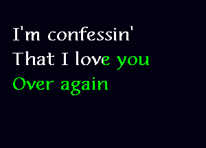 I'm confessin'
That I love you

Over again