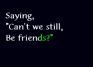 Saying,
Can't we still,

Be friends?
