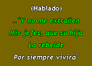 (Hablado)

..Y no me extrmien

Mis jefes, que su hija
La rebeIde

Por siempre vivird