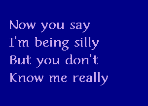 Now you say
I'm being silly

But you don't
Know me really