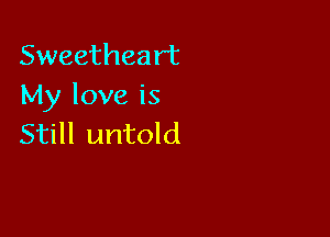 Sweetheart
My love is

Still untold