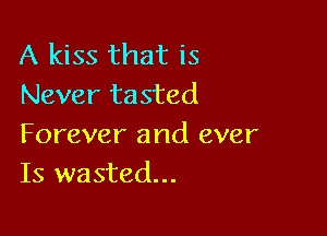 A kiss that is
Never tasted

Forever and ever
Is wasted...