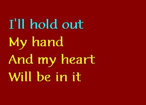 I'll hold out
My hand

And my heart
Will be in it