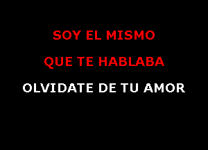 SOY EL MISMO

QUE TE HABLABA

OLVIDATE DE TU AMOR