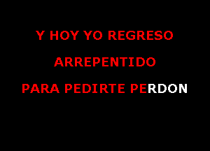Y HOY YO REGRESO
ARREPENTIDO

PARA PEDI RTE PERDON