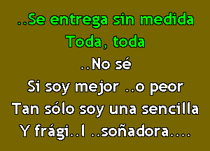 ..Se entrega sin medida
Toda, toda
..No 56')
Si soy mejor ..o peor
Tan sblo soy una sencilla
Yfragi..l ..sor1adora....