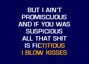 BUT I AIN'T
PROMISCUUUS
AND IF YOU WAS
SUSPICIOUS
ALL THAT SHIT
IS FICTITIUUS

I BLOW KISSES l