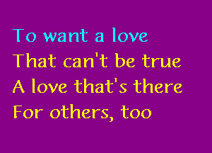 To want a love
That can't be true

A love that's there
For others, too