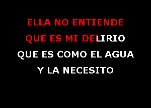 ELLA N0 ENTIENDE
QUE ES MI DELIRIO
QUE ES COMO EL AGUA
Y LA NECESITO