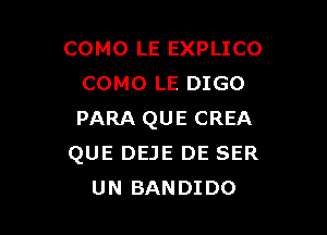 COMO LE EXPLICO
COMO LE DIGO

PARA QUE CREA
QUE DEJE DE SER
UN BANDIDO