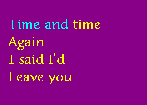 Time and time
Again

I said I'd
Leave you